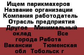 Ищем парикмахеров › Название организации ­ Компания-работодатель › Отрасль предприятия ­ Другое › Минимальный оклад ­ 20 000 - Все города Работа » Вакансии   . Тюменская обл.,Тобольск г.